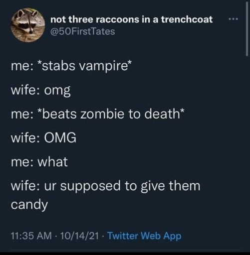 Me: *stabs vampire*
Wife: omg
Me: *beats zombie to death*
Wife: OMG
Me: what
Wife: ur supposed to give them candy