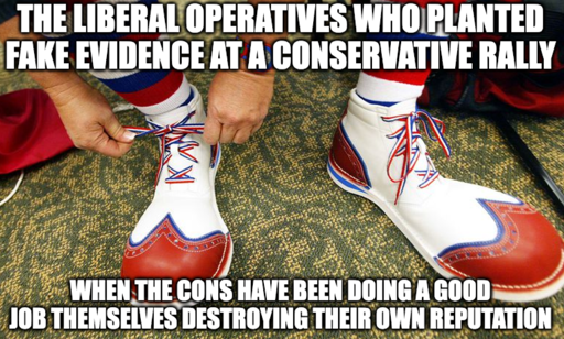 Putting on clown shoes meme : "The liberal operatives who planted fake evidence at a conservative rally" "When the cons have been doing a good job themselves destroying their own reputation"