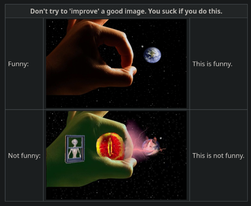 A screenshot of https://en.uncyclopedia.co/wiki/Uncyclopedia:How_To_Be_Funny_And_Not_Just_Stupid : Don't try to 'improve' a good image. You suck if you do this. Funny: {Image of a giant hand about to use its fingers to spring the aptly-named Blue Marble away.} This is funny. Not funny: {The same image but with numerous incomprehensible filters and edits There }This is not funny.